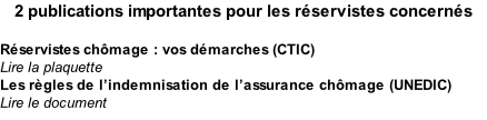 2 publications importantes pour les réservistes concernés  Réservistes chômage : vos démarches (CTIC) Lire la plaquette Les règles de l’indemnisation de l’assurance chômage (UNEDIC) Lire le document