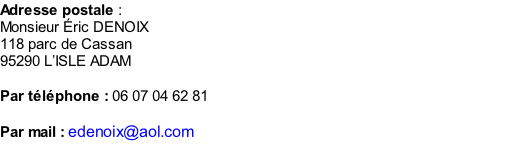 Adresse postale :  Monsieur Éric DENOIX 118 parc de Cassan 95290 L’ISLE ADAM   Par téléphone : 06 07 04 62 81  Par mail : edenoix@aol.com
