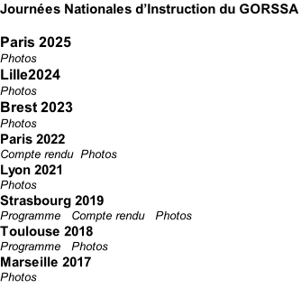 Journées Nationales d’Instruction du GORSSA  Paris 2025 Photos  Lille2024 Photos Brest 2023 Photos  Paris 2022 Compte rendu		Photos Lyon 2021 Photos Strasbourg 2019 Programme			Compte rendu 		Photos Toulouse 2018  Programme   Photos Marseille 2017  Photos